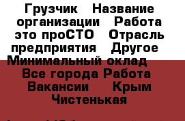 Грузчик › Название организации ­ Работа-это проСТО › Отрасль предприятия ­ Другое › Минимальный оклад ­ 1 - Все города Работа » Вакансии   . Крым,Чистенькая